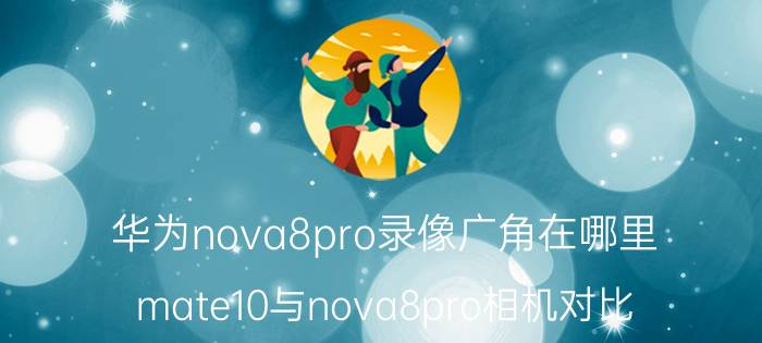 华为nova8pro录像广角在哪里 mate10与nova8pro相机对比？